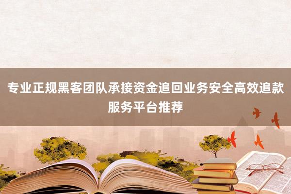专业正规黑客团队承接资金追回业务安全高效追款服务平台推荐