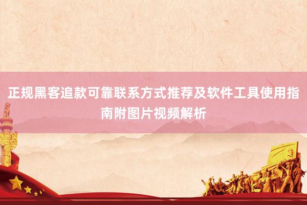 正规黑客追款可靠联系方式推荐及软件工具使用指南附图片视频解析