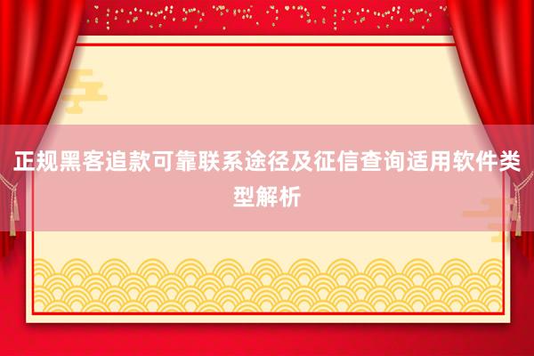 正规黑客追款可靠联系途径及征信查询适用软件类型解析