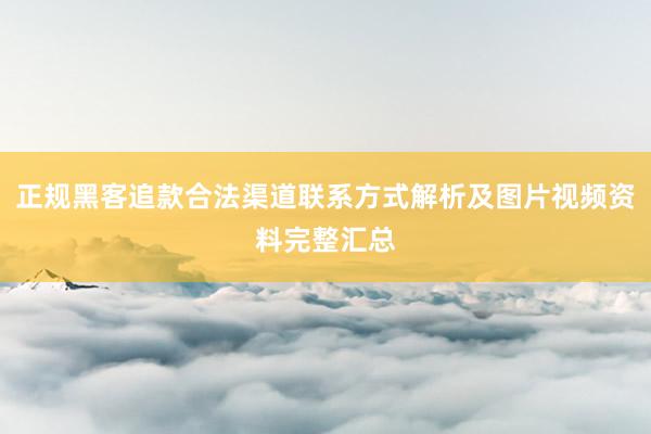 正规黑客追款合法渠道联系方式解析及图片视频资料完整汇总
