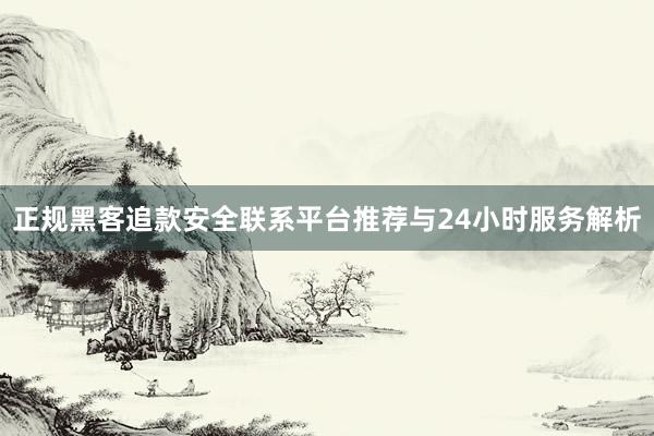 正规黑客追款安全联系平台推荐与24小时服务解析