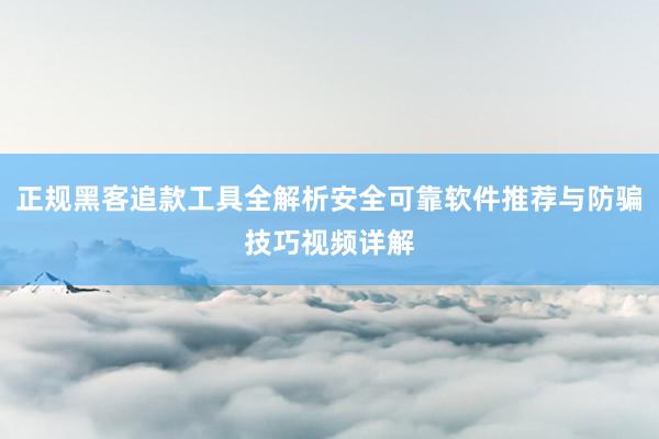 正规黑客追款工具全解析安全可靠软件推荐与防骗技巧视频详解