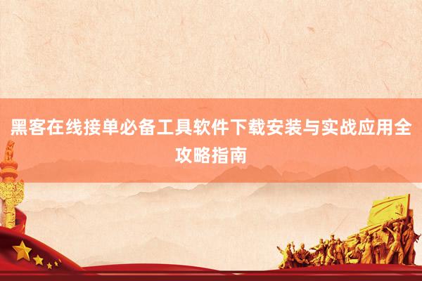黑客在线接单必备工具软件下载安装与实战应用全攻略指南