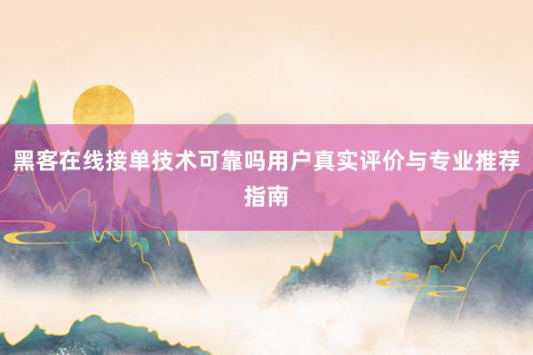 黑客在线接单技术可靠吗用户真实评价与专业推荐指南