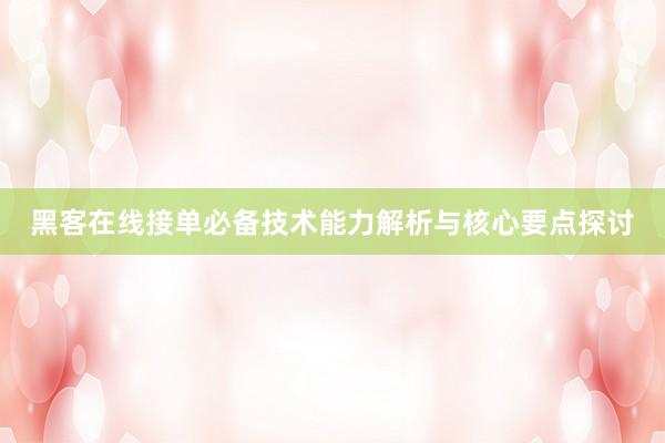 黑客在线接单必备技术能力解析与核心要点探讨