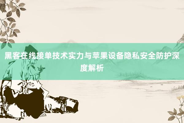黑客在线接单技术实力与苹果设备隐私安全防护深度解析
