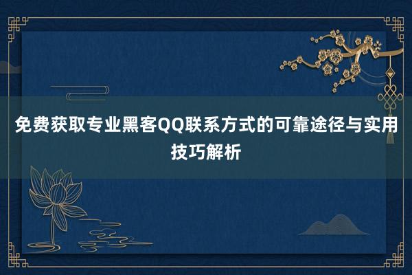 免费获取专业黑客QQ联系方式的可靠途径与实用技巧解析
