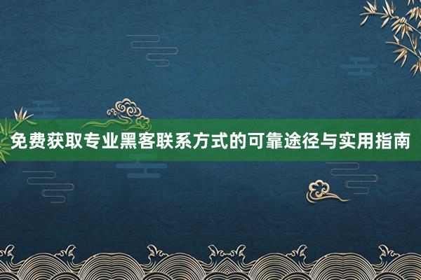免费获取专业黑客联系方式的可靠途径与实用指南