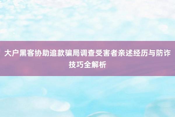 大户黑客协助追款骗局调查受害者亲述经历与防诈技巧全解析