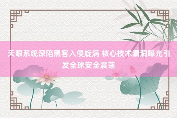 天眼系统深陷黑客入侵旋涡 核心技术漏洞曝光引发全球安全震荡