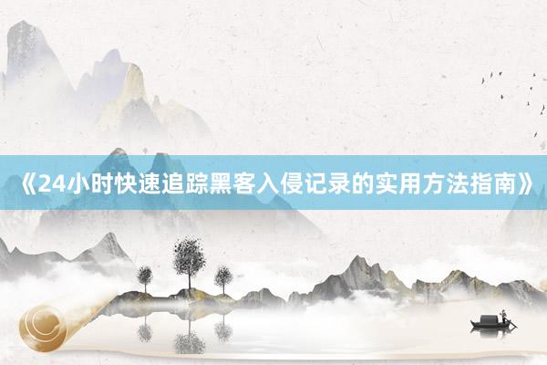 《24小时快速追踪黑客入侵记录的实用方法指南》