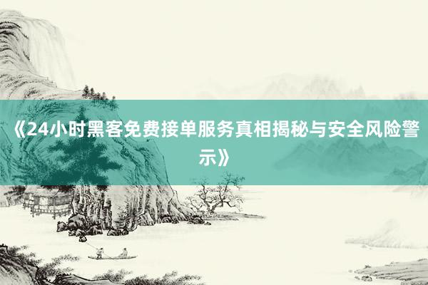 《24小时黑客免费接单服务真相揭秘与安全风险警示》