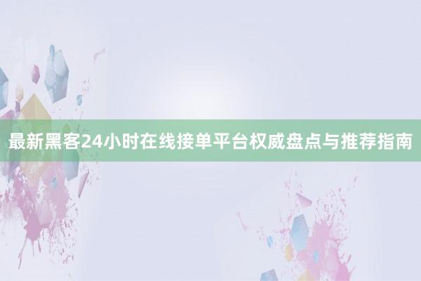 最新黑客24小时在线接单平台权威盘点与推荐指南