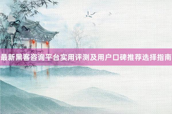 最新黑客咨询平台实用评测及用户口碑推荐选择指南