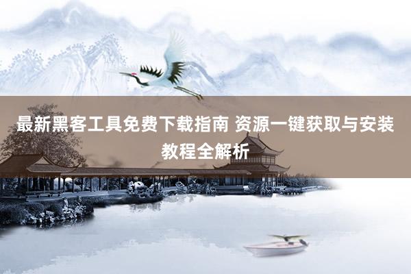 最新黑客工具免费下载指南 资源一键获取与安装教程全解析