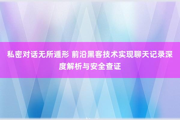 私密对话无所遁形 前沿黑客技术实现聊天记录深度解析与安全查证