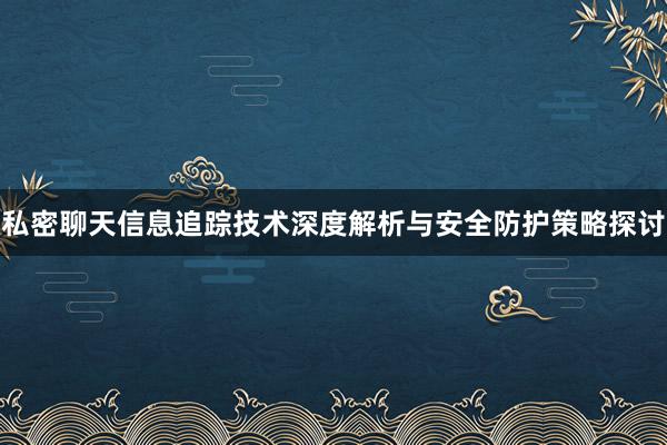私密聊天信息追踪技术深度解析与安全防护策略探讨