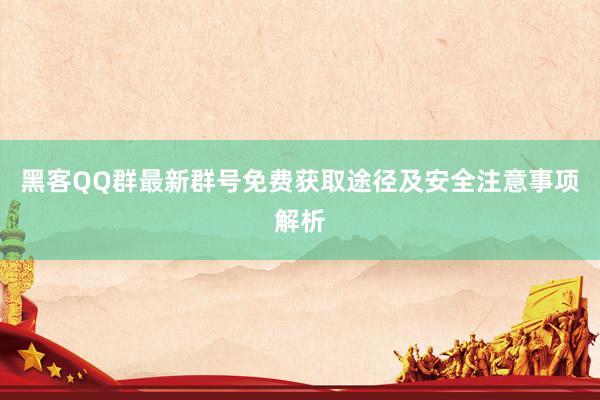 黑客QQ群最新群号免费获取途径及安全注意事项解析