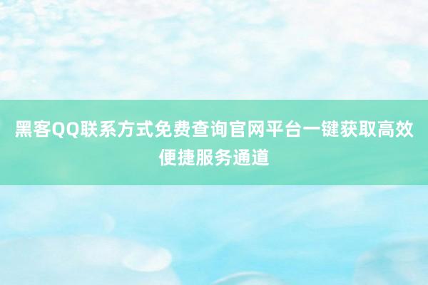 黑客QQ联系方式免费查询官网平台一键获取高效便捷服务通道