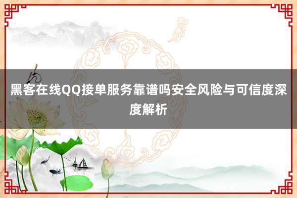 黑客在线QQ接单服务靠谱吗安全风险与可信度深度解析