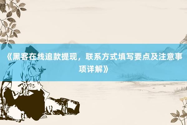 《黑客在线追款提现，联系方式填写要点及注意事项详解》