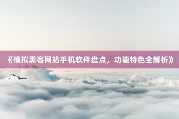 《模拟黑客网站手机软件盘点，功能特色全解析》