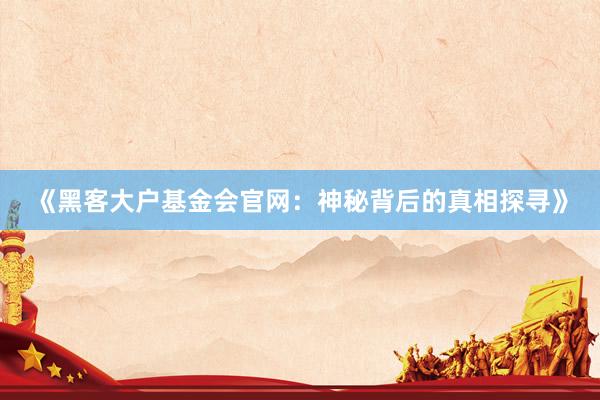 《黑客大户基金会官网：神秘背后的真相探寻》