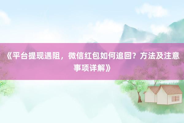 《平台提现遇阻，微信红包如何追回？方法及注意事项详解》