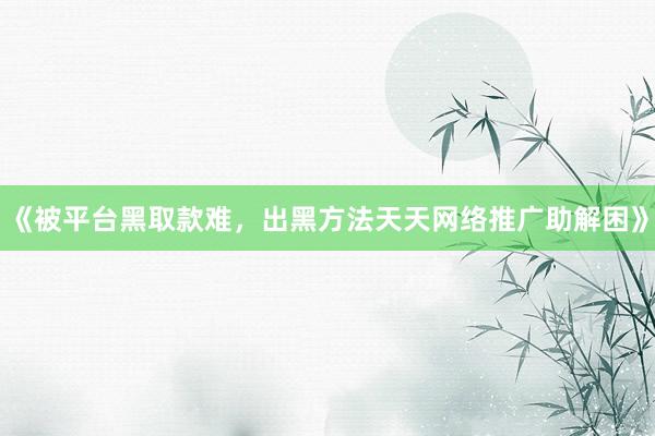 《被平台黑取款难，出黑方法天天网络推广助解困》