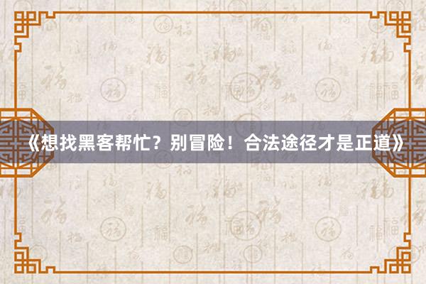 《想找黑客帮忙？别冒险！合法途径才是正道》